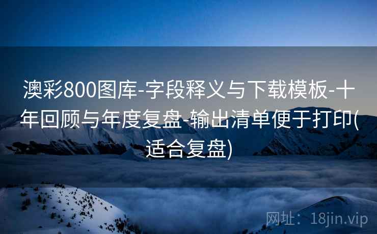 澳彩800图库-字段释义与下载模板-十年回顾与年度复盘-输出清单便于打印(适合复盘)