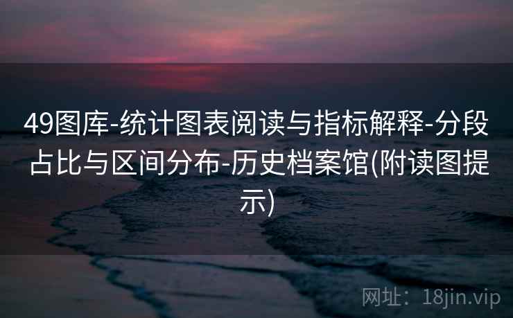 49图库-统计图表阅读与指标解释-分段占比与区间分布-历史档案馆(附读图提示)