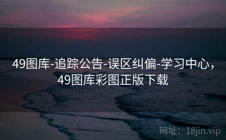 49图库-追踪公告-误区纠偏-学习中心，49图库彩图正版下载