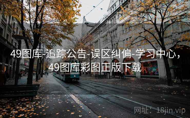 49图库-追踪公告-误区纠偏-学习中心,49图库彩图正版下载 49图库-追踪公告-误区纠偏-学习中心,49图库彩图正版下载