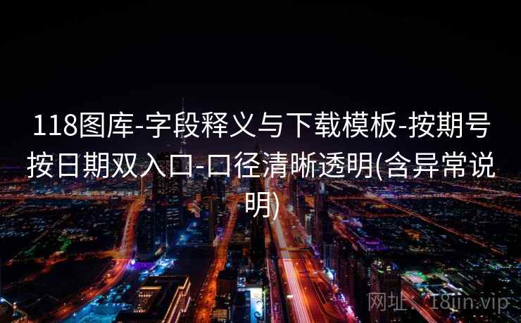 118图库-字段释义与下载模板-按期号按日期双入口-口径清晰透明(含异常说明) 118图库-字段释义与下载模板-按期号按日期双入口-口径清晰透明(含异常说明)