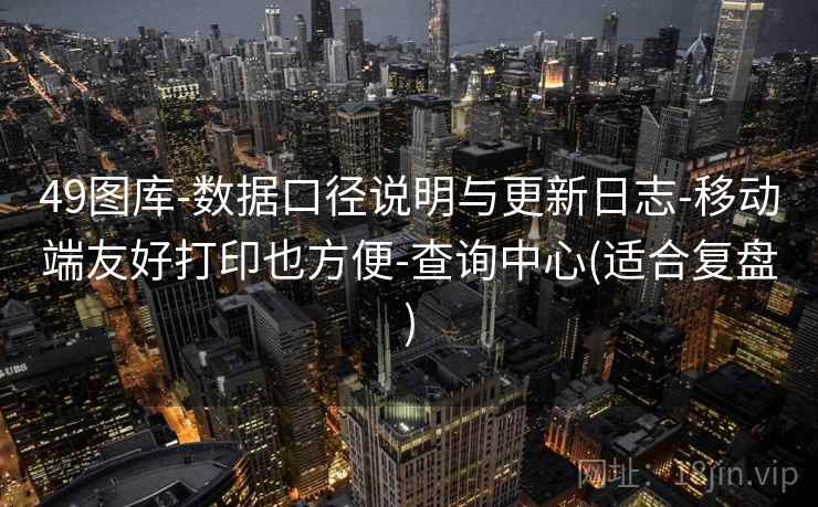 49图库-数据口径说明与更新日志-移动端友好打印也方便-查询中心(适合复盘)