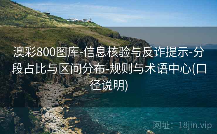澳彩800图库-信息核验与反诈提示-分段占比与区间分布-规则与术语中心(口径说明)