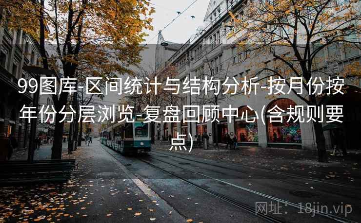 99图库-区间统计与结构分析-按月份按年份分层浏览-复盘回顾中心(含规则要点)