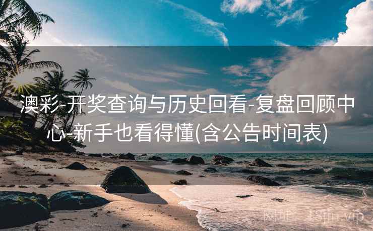 澳彩-开奖查询与历史回看-复盘回顾中心-新手也看得懂(含公告时间表)