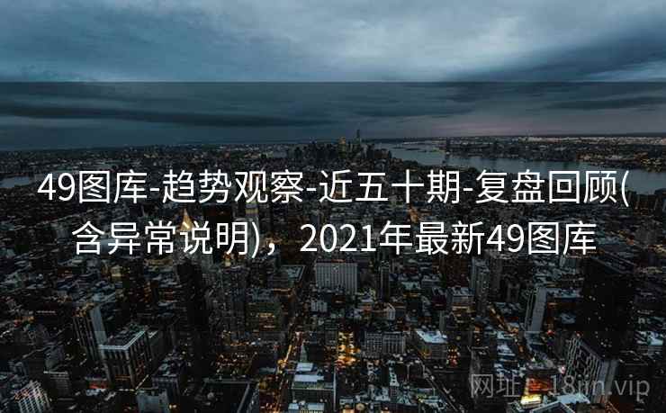 49图库-趋势观察-近五十期-复盘回顾(含异常说明)，2021年最新49图库