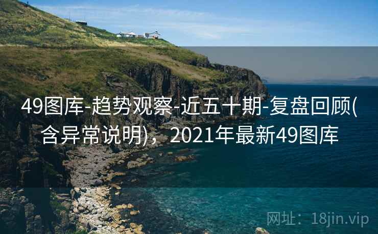 49图库-趋势观察-近五十期-复盘回顾(含异常说明)，2021年最新49图库
