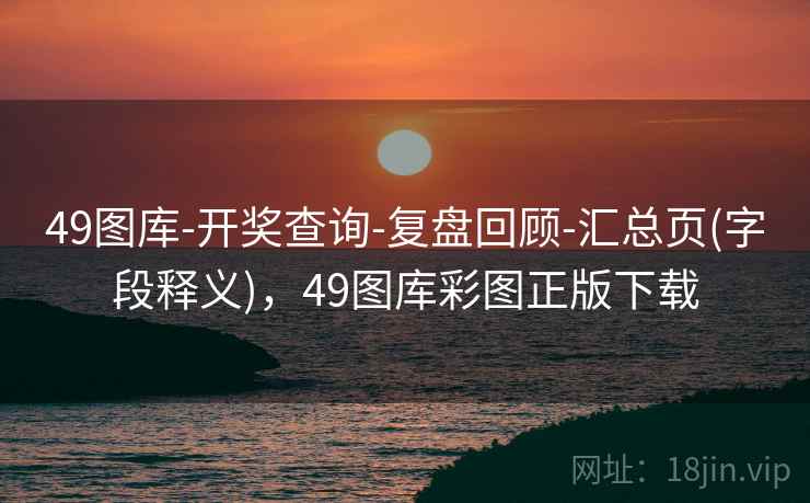 49图库-开奖查询-复盘回顾-汇总页(字段释义)，49图库彩图正版下载