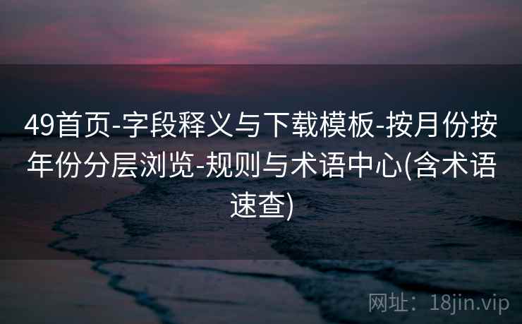 49首页-字段释义与下载模板-按月份按年份分层浏览-规则与术语中心(含术语速查)