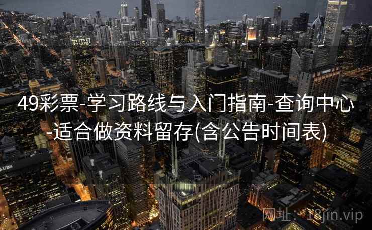 49彩票-学习路线与入门指南-查询中心-适合做资料留存(含公告时间表)